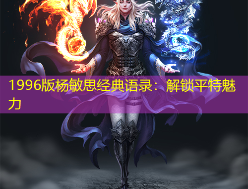 1996版杨敏思经典语录：解锁平特魅力
