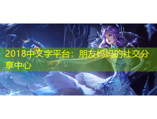2018中文字平台：朋友妈妈的社交分享中心