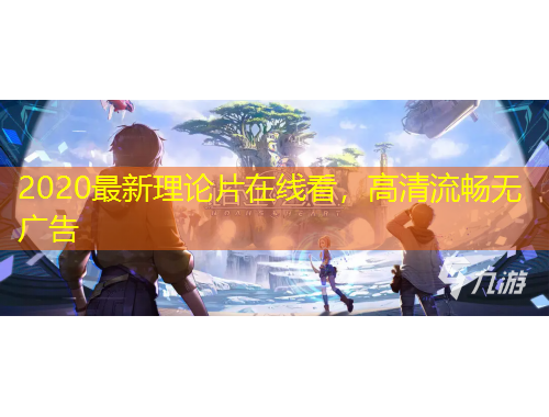 2020最新理论片在线看，高清流畅无广告