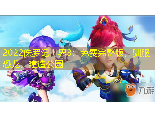 2022侏罗纪世界3：免费完整版，驯服恐龙，建造公园