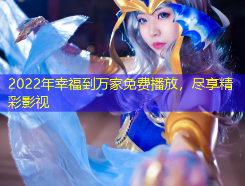 2022年幸福到万家免费播放，尽享精彩影视