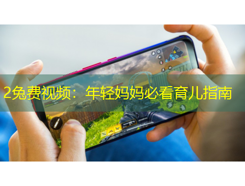 2兔费视频：年轻妈妈必看育儿指南