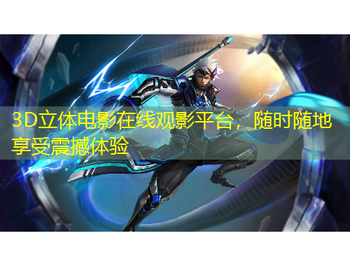 3D立体电影在线观影平台，随时随地享受震撼体验