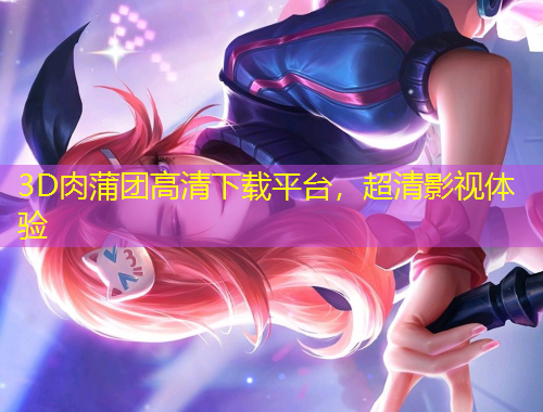 3D肉蒲团高清下载平台，超清影视体验