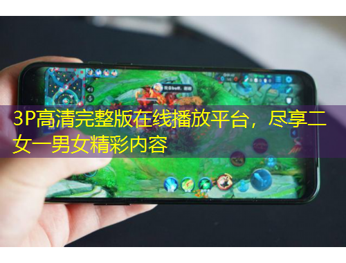 3P高清完整版在线播放平台，尽享二女一男女精彩内容