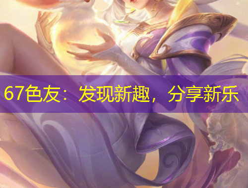 67色友：发现新趣，分享新乐