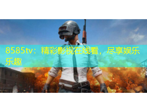 8585tv：精彩影视在线看，尽享娱乐乐趣