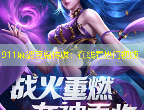 911麻婆豆腐传媒：在线看热门视频