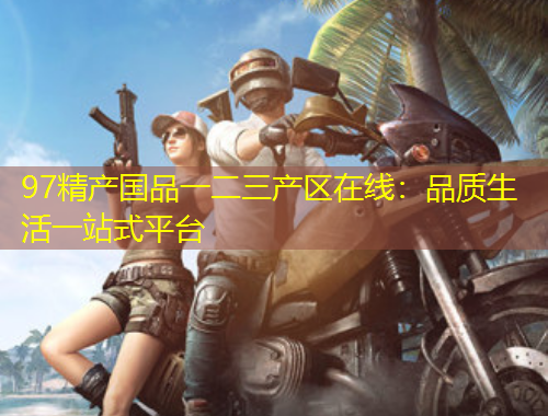 97精产国品一二三产区在线：品质生活一站式平台