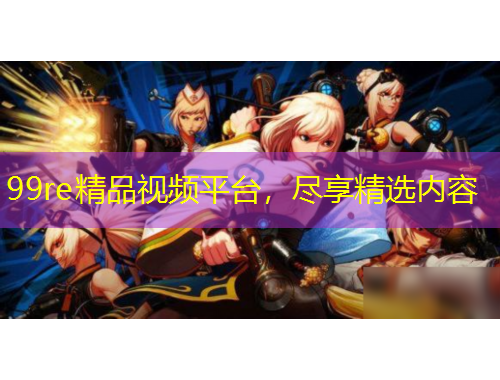 99re精品视频平台，尽享精选内容