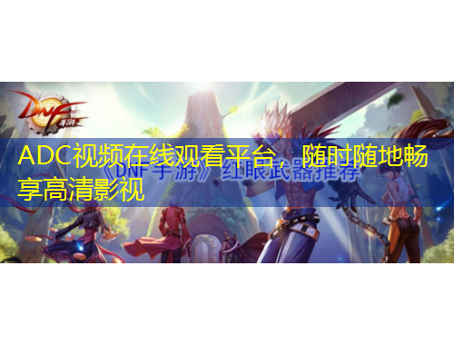 ADC视频在线观看平台，随时随地畅享高清影视
