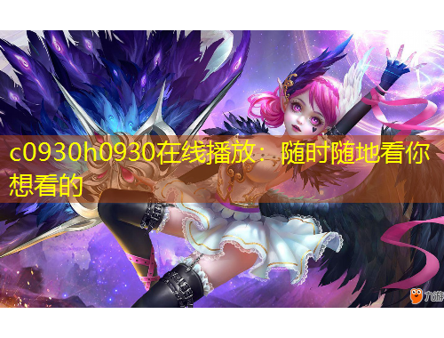 c0930h0930在线播放：随时随地看你想看的