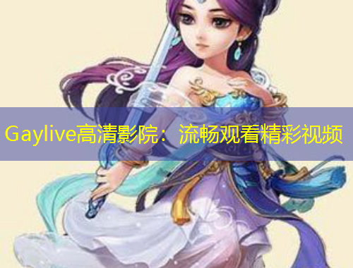 Gaylive高清影院：流畅观看精彩视频