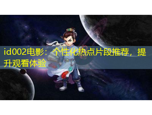 id002电影：个性化热点片段推荐，提升观看体验