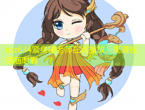 ipz634紧身裙老师在线播放，高清视频随时看