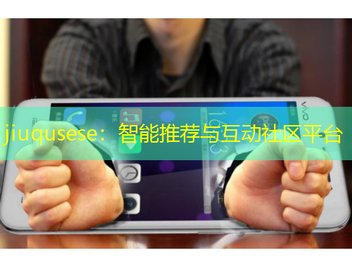 jiuqusese：智能推荐与互动社区平台