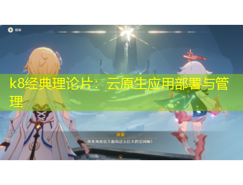 k8经典理论片：云原生应用部署与管理