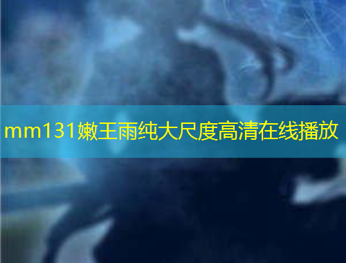 mm131嫩王雨纯大尺度高清在线播放
