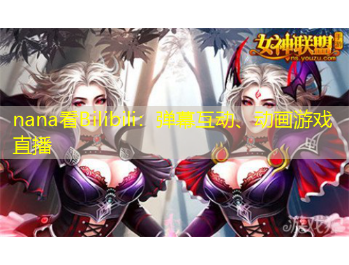 nana看Bilibili：弹幕互动、动画游戏直播