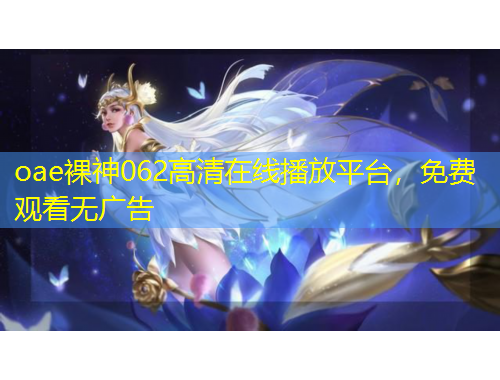 oae裸神062高清在线播放平台，免费观看无广告
