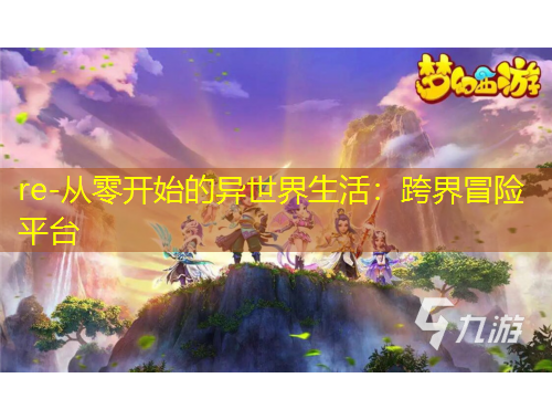re-从零开始的异世界生活：跨界冒险平台
