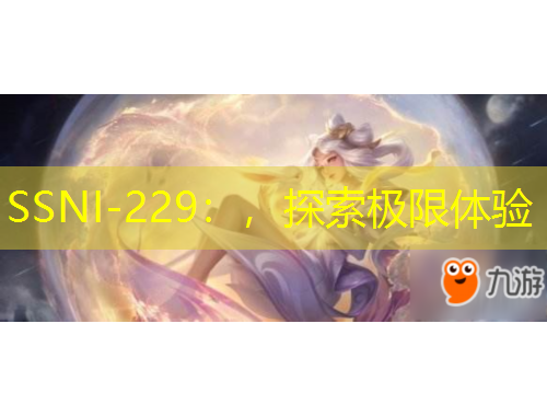 SSNI-229：，探索极限体验