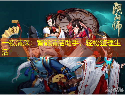 一夜清深：智能清洁助手，轻松整理生活