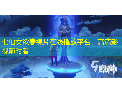 七仙女欲春裸片在线播放平台，高清影视随时看