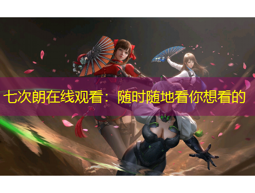 七次朗在线观看：随时随地看你想看的