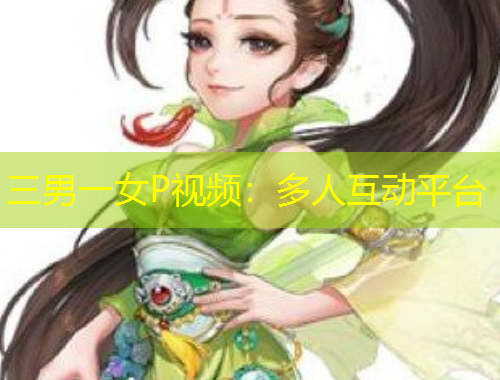 三男一女P视频：多人互动平台
