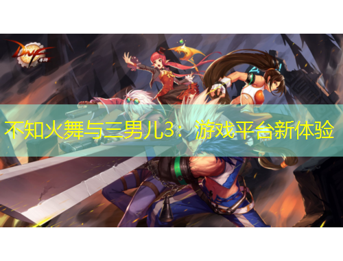 不知火舞与三男儿3：游戏平台新体验