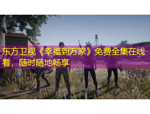 东方卫视《幸福到万家》免费全集在线看，随时随地畅享