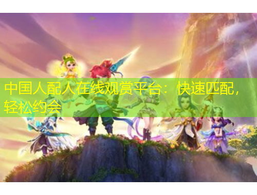 中国人配人在线观赏平台:快速匹配,轻松约会