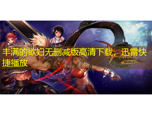 丰满的欲妇无删减版高清下载，迅雷快捷播放