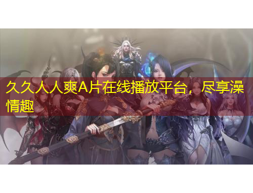久久人人爽A片在线播放平台，尽享澡情趣