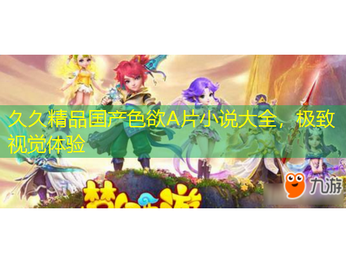 久久精品国产色欲A片小说大全，极致视觉体验