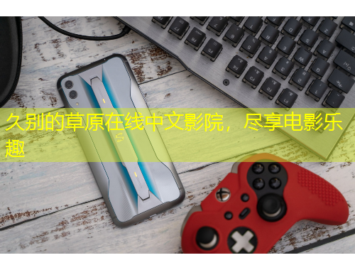 久别的草原在线中文影院，尽享电影乐趣