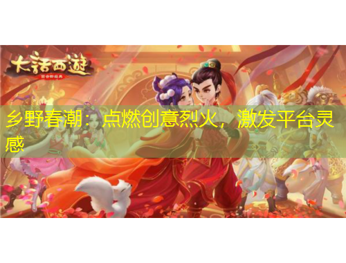 乡野春潮：点燃创意烈火，激发平台灵感