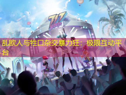 乱欧人与牲口杂交暴力狂：极限互动平台