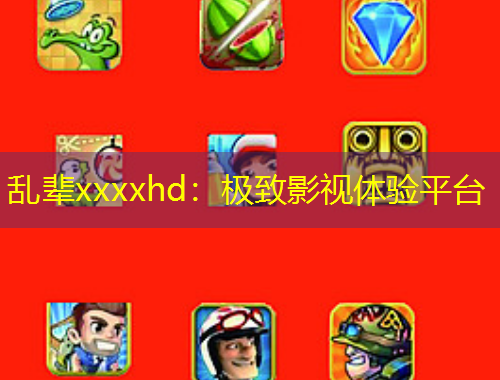 乱辈xxxxhd：极致影视体验平台