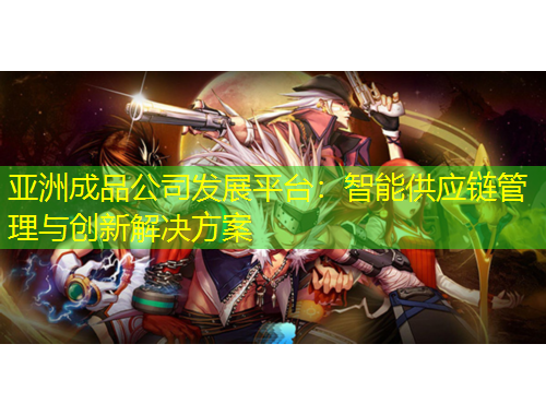 亚洲成品公司发展平台：智能供应链管理与创新解决方案
