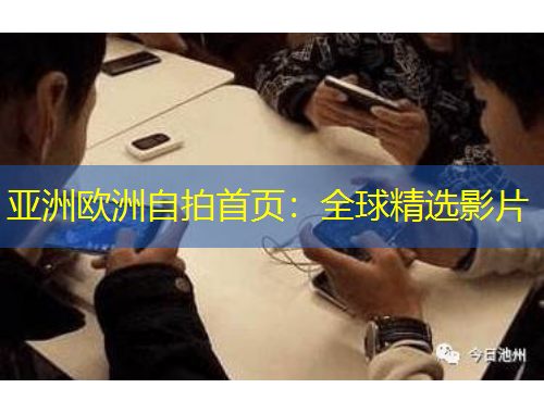 亚洲欧洲自拍首页：全球精选影片