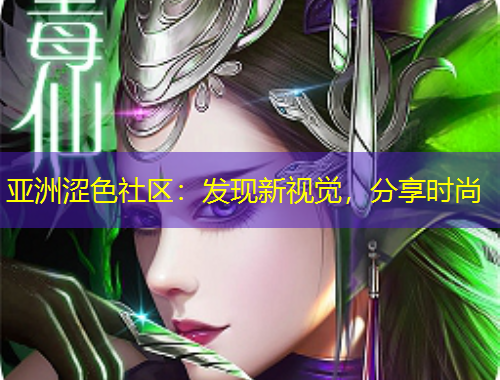 亚洲涩色社区：发现新视觉，分享时尚