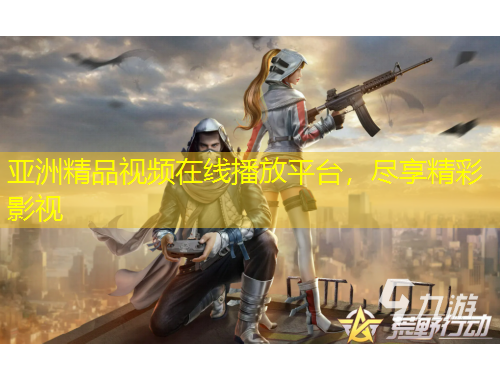 亚洲精品视频在线播放平台，尽享精彩影视
