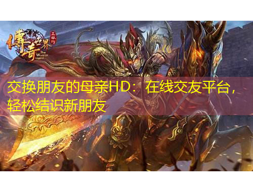 交换朋友的母亲HD：在线交友平台，轻松结识新朋友