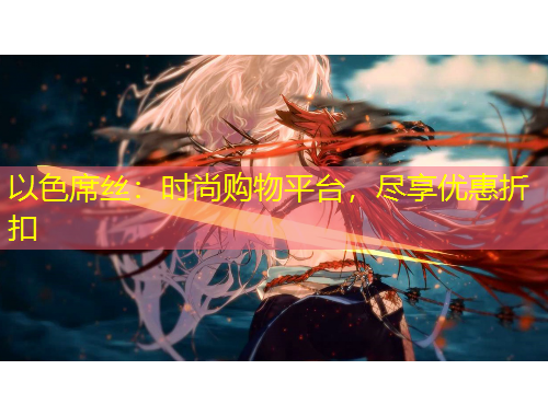以色席丝：时尚购物平台，尽享优惠折扣