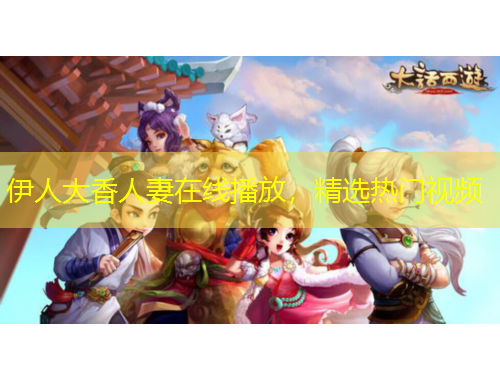 伊人大香人妻在线播放，精选热门视频