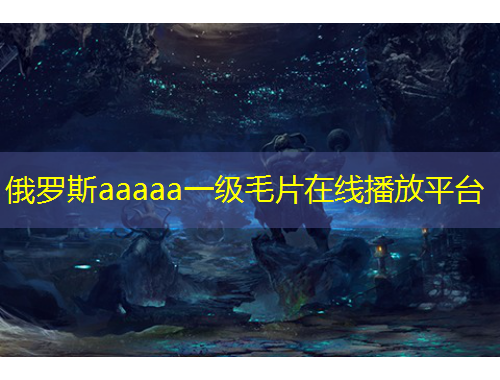俄罗斯aaaaa一级毛片在线播放平台