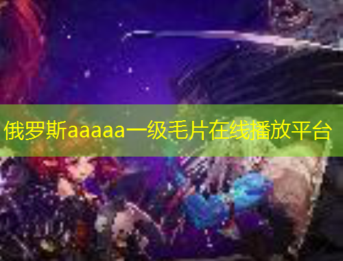 俄罗斯aaaaa一级毛片在线播放平台