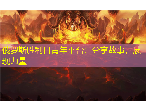 俄罗斯胜利日青年平台：分享故事，展现力量